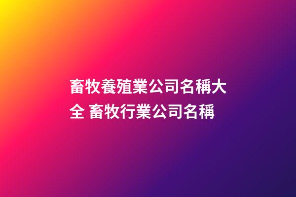 畜牧養殖業公司名稱大全 畜牧行業公司名稱-第1張-公司起名-玄機派